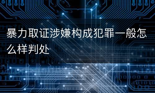 暴力取证涉嫌构成犯罪一般怎么样判处