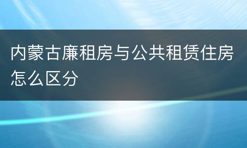 内蒙古廉租房与公共租赁住房怎么区分