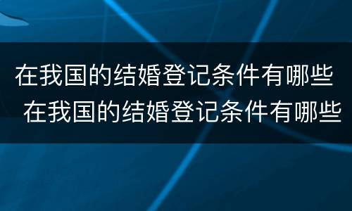 在我国的结婚登记条件有哪些 在我国的结婚登记条件有哪些呢
