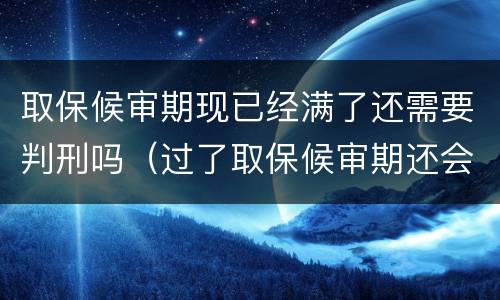 取保候审期现已经满了还需要判刑吗（过了取保候审期还会被判刑吗）