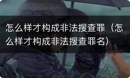 怎么样才构成非法搜查罪（怎么样才构成非法搜查罪名）