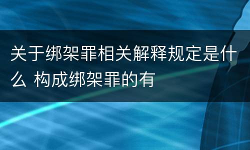 关于绑架罪相关解释规定是什么 构成绑架罪的有