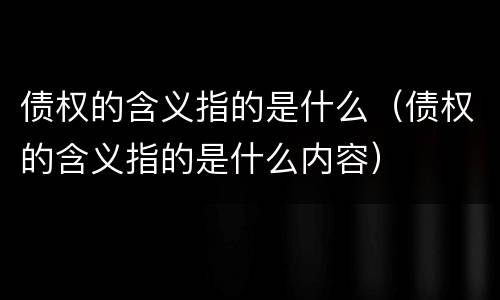 债权的含义指的是什么（债权的含义指的是什么内容）