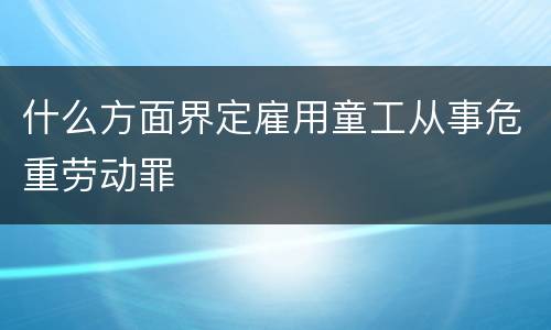 什么方面界定雇用童工从事危重劳动罪