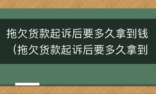 拖欠货款起诉后要多久拿到钱（拖欠货款起诉后要多久拿到钱才能立案）