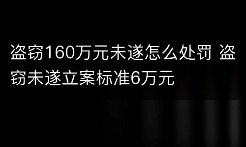 盗窃160万元未遂怎么处罚 盗窃未遂立案标准6万元