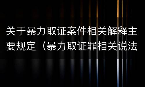 关于暴力取证案件相关解释主要规定（暴力取证罪相关说法正确的是）