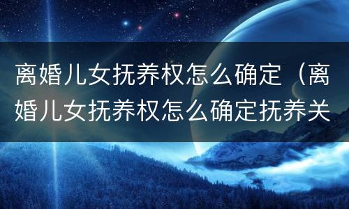 离婚儿女抚养权怎么确定（离婚儿女抚养权怎么确定抚养关系）