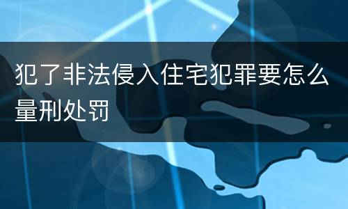 犯了非法侵入住宅犯罪要怎么量刑处罚