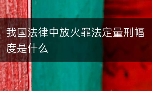 我国法律中放火罪法定量刑幅度是什么