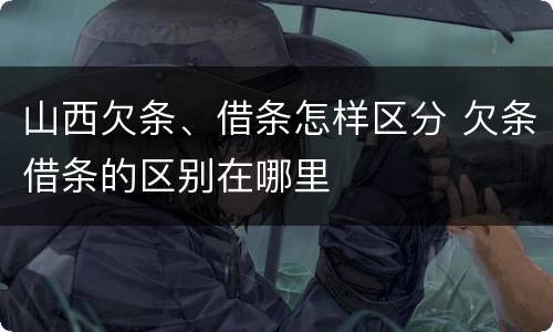 山西欠条、借条怎样区分 欠条借条的区别在哪里