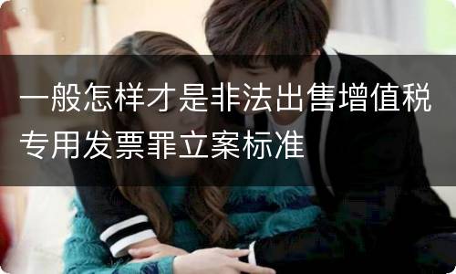一般怎样才是非法出售增值税专用发票罪立案标准