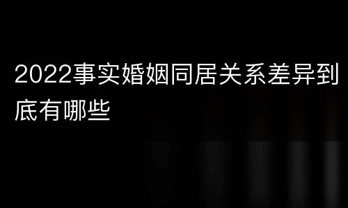 2022事实婚姻同居关系差异到底有哪些