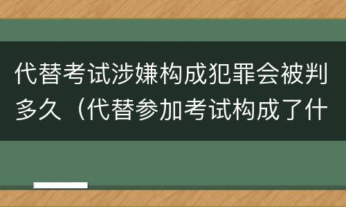 代替考试涉嫌构成犯罪会被判多久（代替参加考试构成了什么犯罪）