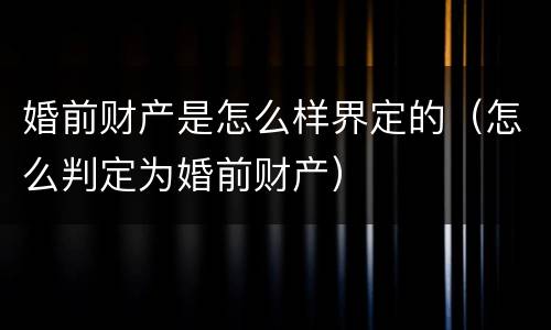 婚前财产是怎么样界定的（怎么判定为婚前财产）