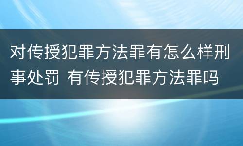 对传授犯罪方法罪有怎么样刑事处罚 有传授犯罪方法罪吗