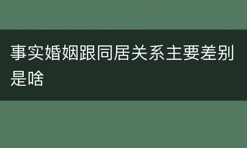 事实婚姻跟同居关系主要差别是啥