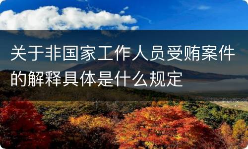 关于非国家工作人员受贿案件的解释具体是什么规定