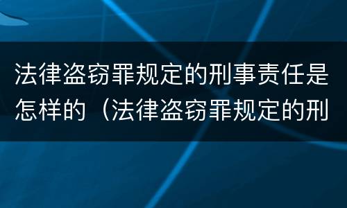 法律盗窃罪规定的刑事责任是怎样的（法律盗窃罪规定的刑事责任是怎样的呢）