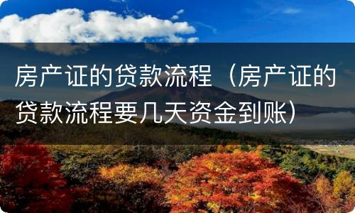 房产证的贷款流程（房产证的贷款流程要几天资金到账）