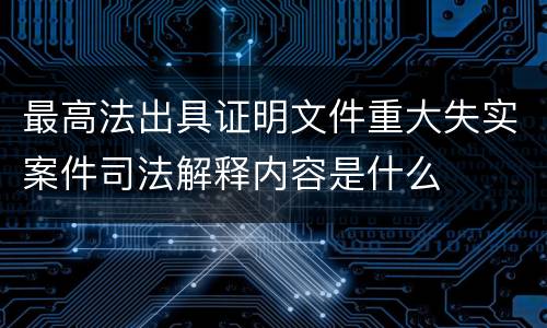 最高法出具证明文件重大失实案件司法解释内容是什么