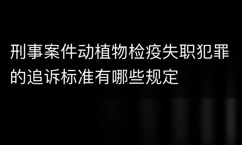 刑事案件动植物检疫失职犯罪的追诉标准有哪些规定