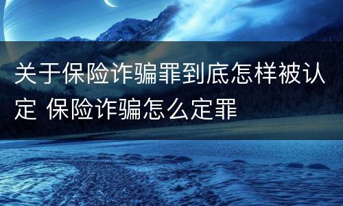 关于保险诈骗罪到底怎样被认定 保险诈骗怎么定罪