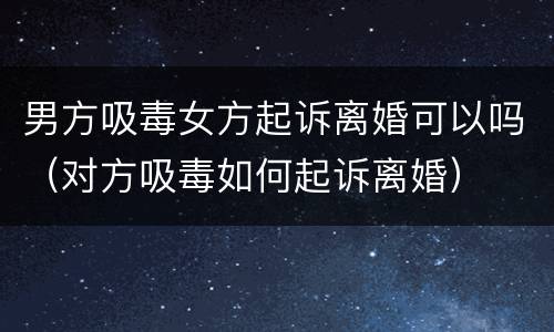 男方吸毒女方起诉离婚可以吗（对方吸毒如何起诉离婚）