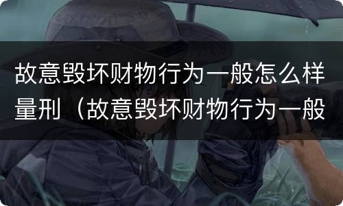 故意毁坏财物行为一般怎么样量刑（故意毁坏财物行为一般怎么样量刑的）