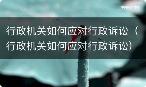 行政机关如何应对行政诉讼（行政机关如何应对行政诉讼）