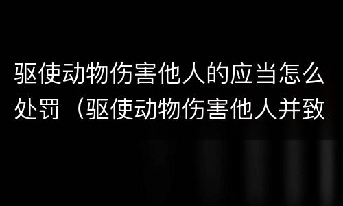 驱使动物伤害他人的应当怎么处罚（驱使动物伤害他人并致他人轻伤以上的应当追究刑事责任）