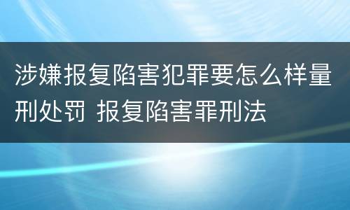 涉嫌报复陷害犯罪要怎么样量刑处罚 报复陷害罪刑法