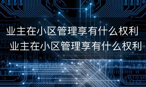业主在小区管理享有什么权利 业主在小区管理享有什么权利和义务