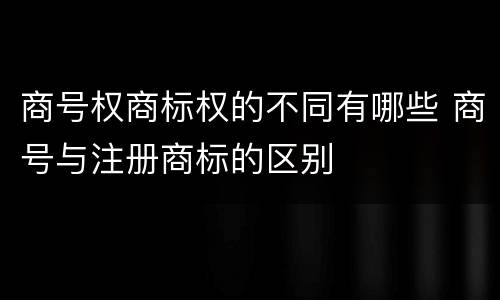 商号权商标权的不同有哪些 商号与注册商标的区别