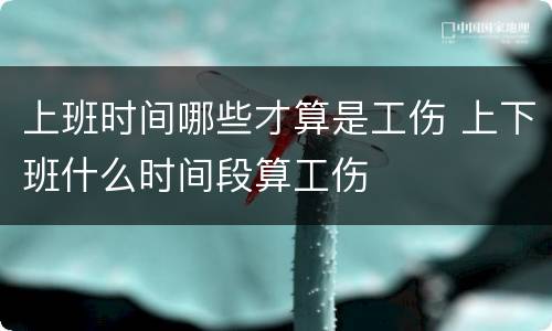 上班时间哪些才算是工伤 上下班什么时间段算工伤
