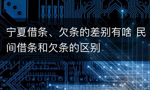 宁夏借条、欠条的差别有啥 民间借条和欠条的区别