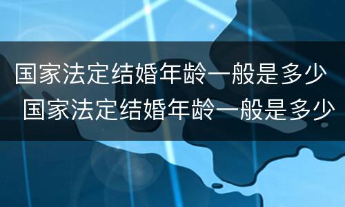 国家法定结婚年龄一般是多少 国家法定结婚年龄一般是多少岁