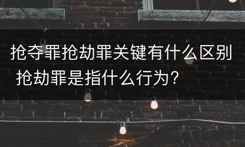 抢夺罪抢劫罪关键有什么区别 抢劫罪是指什么行为?