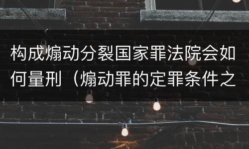 构成煽动分裂国家罪法院会如何量刑（煽动罪的定罪条件之一）