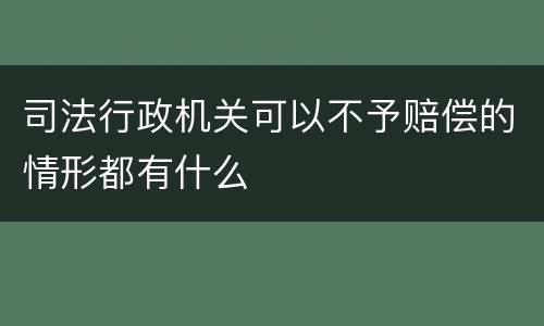 司法行政机关可以不予赔偿的情形都有什么