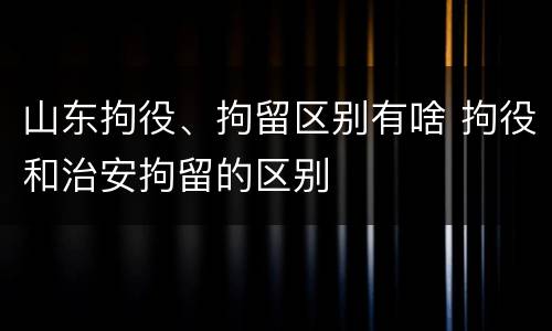 山东拘役、拘留区别有啥 拘役和治安拘留的区别