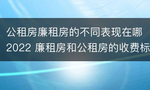 公租房廉租房的不同表现在哪2022 廉租房和公租房的收费标准