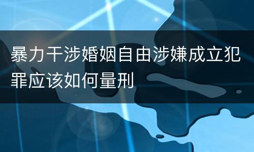 暴力干涉婚姻自由涉嫌成立犯罪应该如何量刑