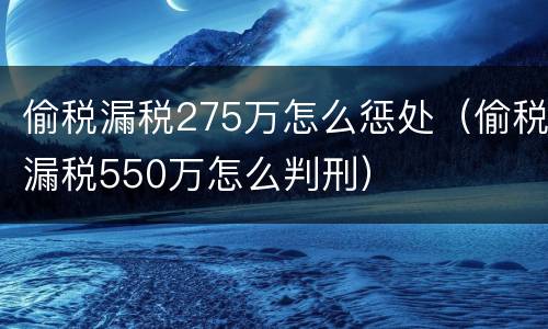 偷税漏税275万怎么惩处（偷税漏税550万怎么判刑）