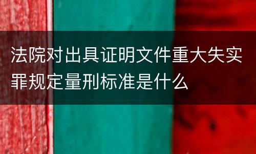 法院对出具证明文件重大失实罪规定量刑标准是什么