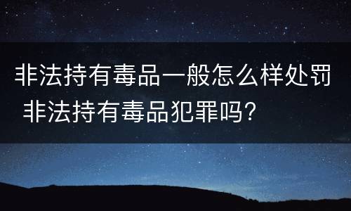 非法持有毒品一般怎么样处罚 非法持有毒品犯罪吗?