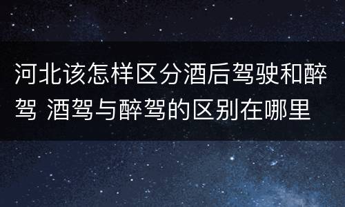河北该怎样区分酒后驾驶和醉驾 酒驾与醉驾的区别在哪里