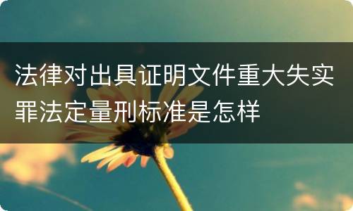 法律对出具证明文件重大失实罪法定量刑标准是怎样