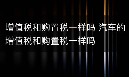 增值税和购置税一样吗 汽车的增值税和购置税一样吗