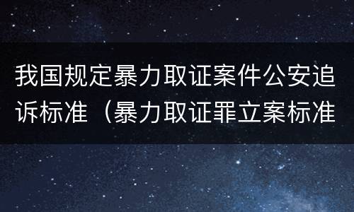 我国规定暴力取证案件公安追诉标准（暴力取证罪立案标准）